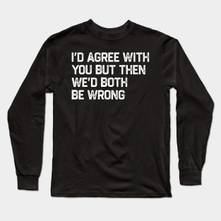 I Could Agree With You But Then We Could Both Be Wrong Long Sleeve T-Shirt